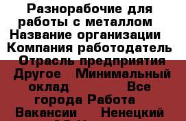 Разнорабочие для работы с металлом › Название организации ­ Компания-работодатель › Отрасль предприятия ­ Другое › Минимальный оклад ­ 22 000 - Все города Работа » Вакансии   . Ненецкий АО,Несь с.